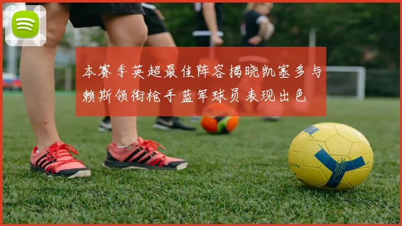 本赛季英超最佳阵容揭晓凯塞多与赖斯领衔枪手蓝军球员表现出色