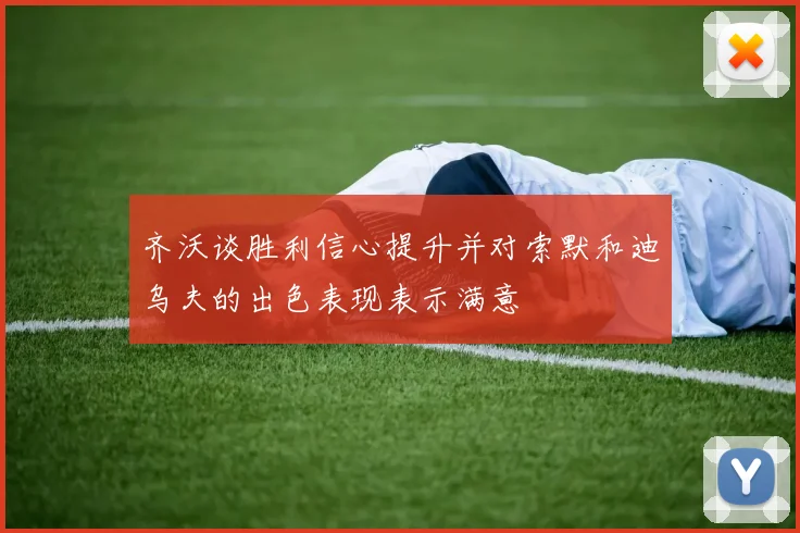 齐沃谈胜利信心提升并对索默和迪乌夫的出色表现表示满意