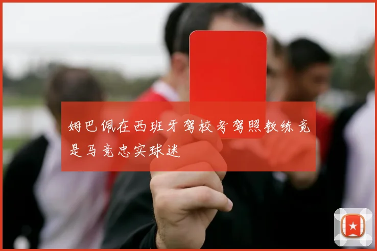 姆巴佩在西班牙驾校考驾照教练竟是马竞忠实球迷