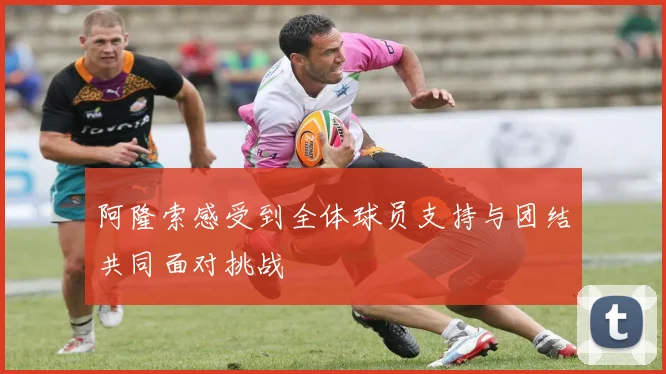 阿隆索感受到全体球员支持与团结共同面对挑战
