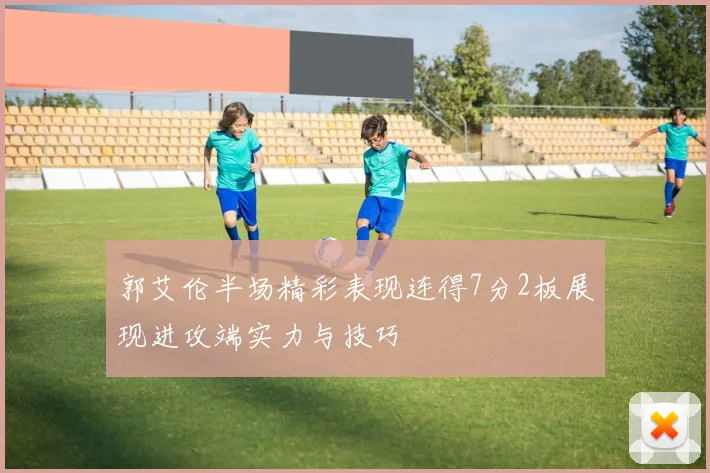 郭艾伦半场精彩表现连得7分2板展现进攻端实力与技巧