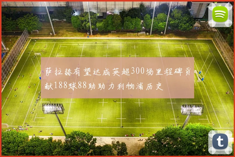 萨拉赫有望达成英超300场里程碑贡献188球88助助力利物浦历史