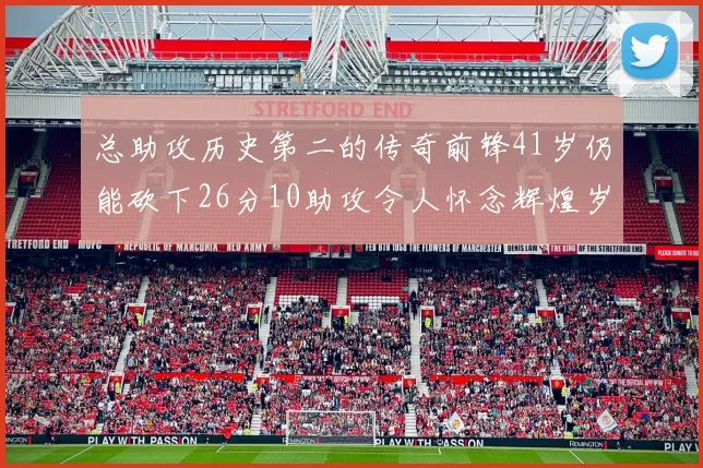 总助攻历史第二的传奇前锋41岁仍能砍下26分10助攻令人怀念辉煌岁月