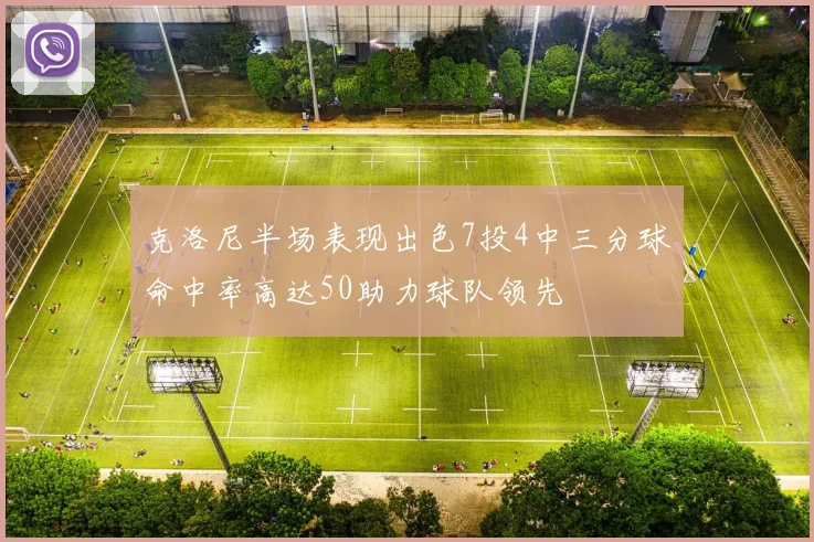 克洛尼半场表现出色7投4中三分球命中率高达50助力球队领先