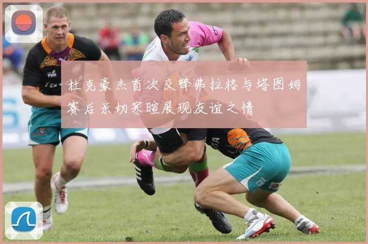 杜克豪杰首次交锋弗拉格与塔图姆赛后亲切寒暄展现友谊之情