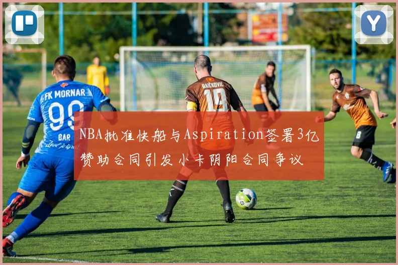 NBA批准快船与Aspiration签署3亿赞助合同引发小卡阴阳合同争议
