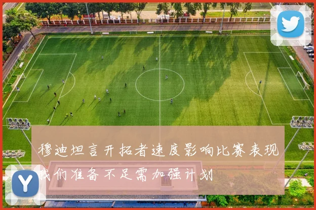 穆迪坦言开拓者速度影响比赛表现我们准备不足需加强计划