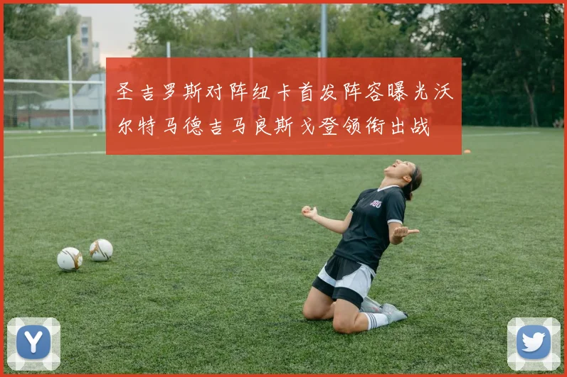 圣吉罗斯对阵纽卡首发阵容曝光沃尔特马德吉马良斯戈登领衔出战