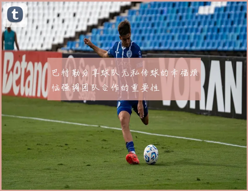 巴特勒分享球队无私传球的幸福烦恼强调团队合作的重要性