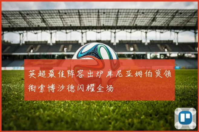 英超最佳阵容出炉库尼亚姆伯莫领衔索博沙德闪耀全场