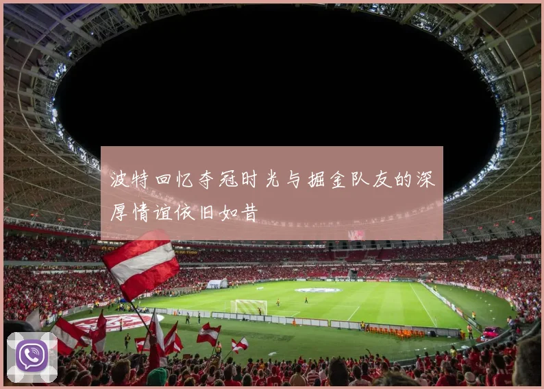 波特回忆夺冠时光与掘金队友的深厚情谊依旧如昔