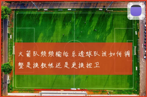 火箭队频频输给乐透球队该如何调整是换教练还是更换控卫