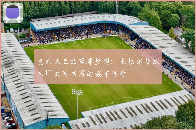 克利夫兰的篮球梦想：米切尔与欧文TT共同书写的城市传奇
