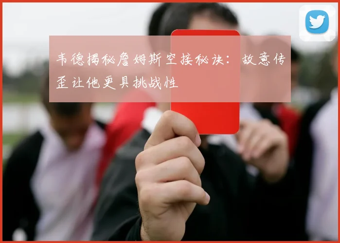 韦德揭秘詹姆斯空接秘诀：故意传歪让他更具挑战性