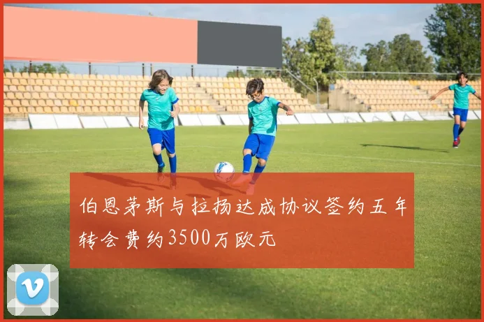 伯恩茅斯与拉扬达成协议签约五年转会费约3500万欧元
