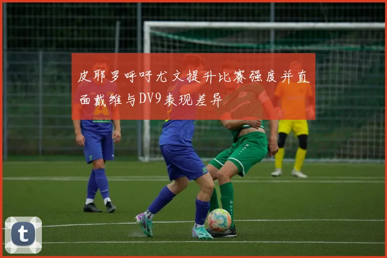 皮耶罗呼吁尤文提升比赛强度并直面戴维与DV9表现差异