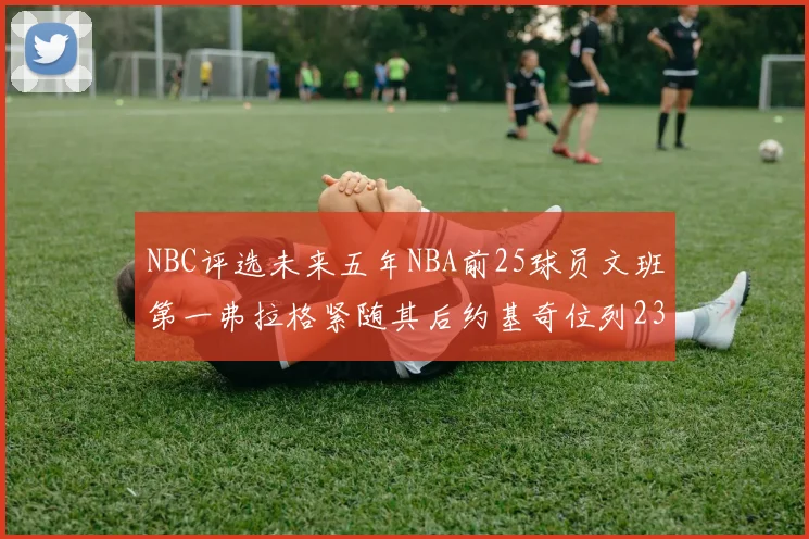 NBC评选未来五年NBA前25球员文班第一弗拉格紧随其后约基奇位列23
