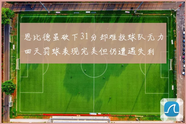 恩比德虽砍下31分却难救球队无力回天罚球表现完美但仍遭遇失利