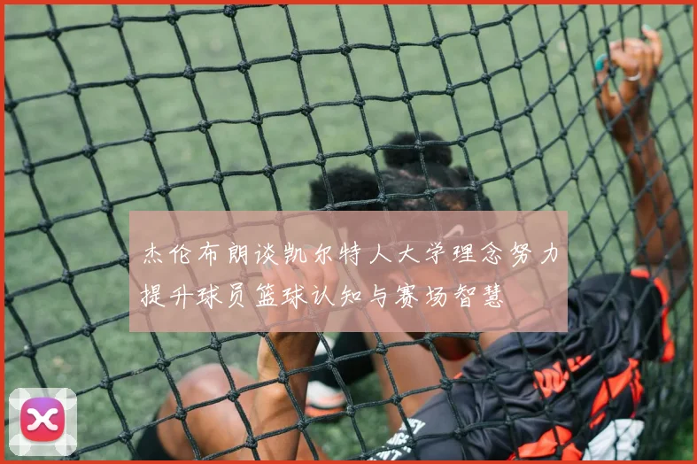 杰伦布朗谈凯尔特人大学理念努力提升球员篮球认知与赛场智慧