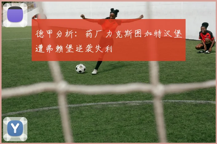 德甲分析：药厂力克斯图加特汉堡遭弗赖堡逆袭失利