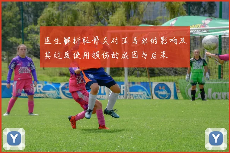 医生解析耻骨炎对亚马尔的影响及其过度使用损伤的成因与后果