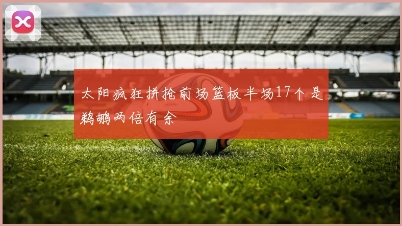 太阳疯狂拼抢前场篮板半场17个是鹈鹕两倍有余