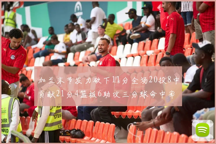 加兰末节发力砍下11分全场20投8中贡献21分4篮板6助攻三分球命中率高达375