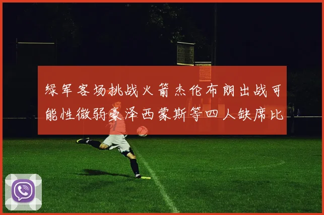 绿军客场挑战火箭杰伦布朗出战可能性微弱豪泽西蒙斯等四人缺席比赛