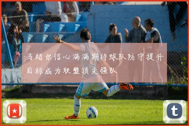 马绍尔信心满满期待球队防守提升目标成为联盟顶尖强队
