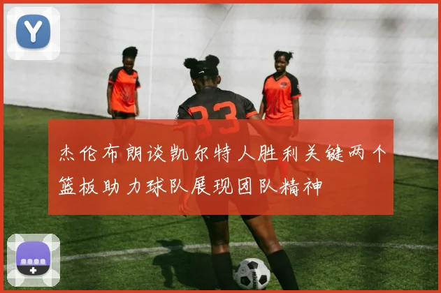 杰伦布朗谈凯尔特人胜利关键两个篮板助力球队展现团队精神