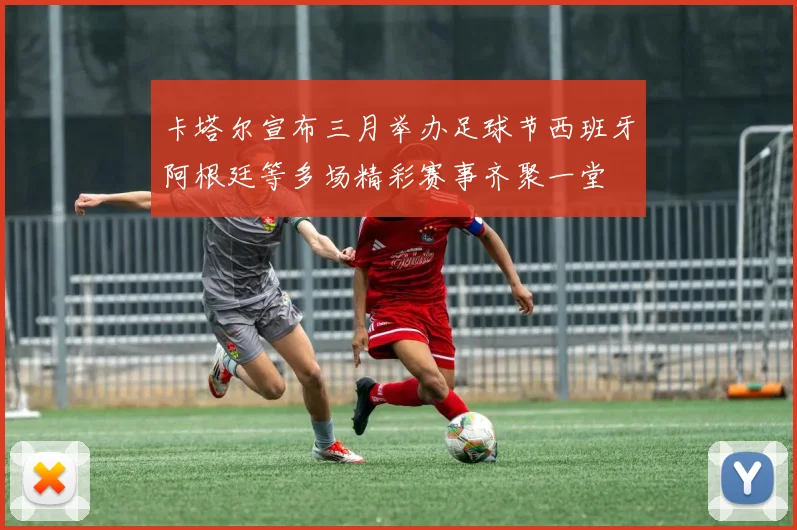 卡塔尔宣布三月举办足球节西班牙阿根廷等多场精彩赛事齐聚一堂