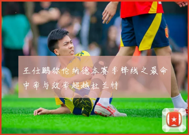王仕鹏称伦纳德本赛季锋线之最命中率与效率超越杜兰特