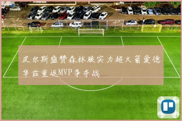 皮尔斯盛赞森林狼实力超火箭爱德华兹重返MVP争夺战