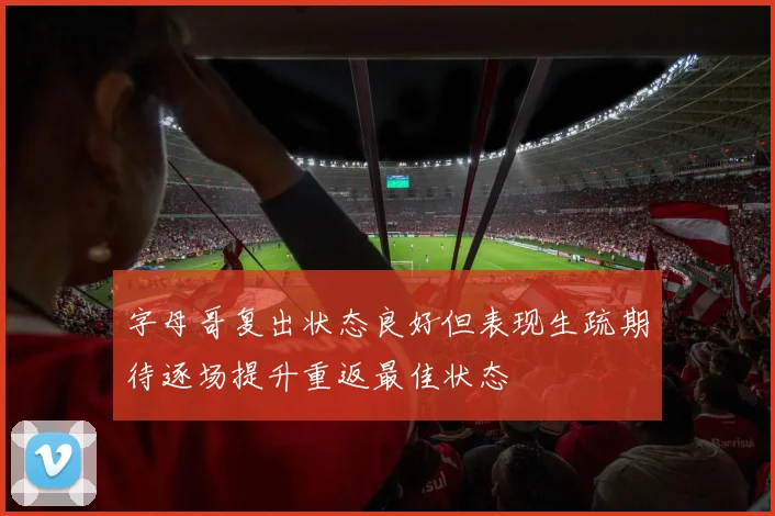 字母哥复出状态良好但表现生疏期待逐场提升重返最佳状态