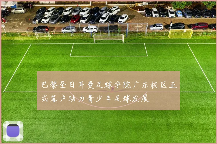 巴黎圣日耳曼足球学院广东校区正式落户助力青少年足球发展