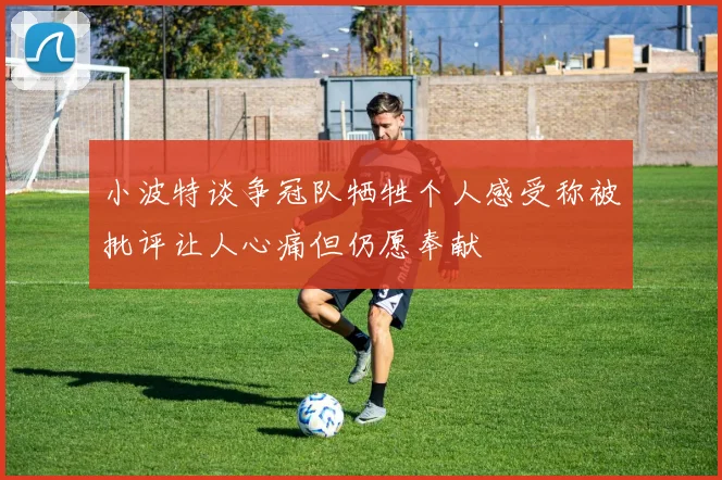 小波特谈争冠队牺牲个人感受称被批评让人心痛但仍愿奉献