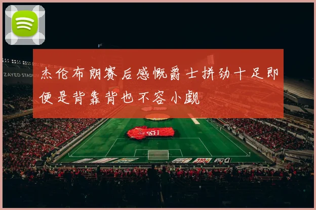 杰伦布朗赛后感慨爵士拼劲十足即便是背靠背也不容小觑