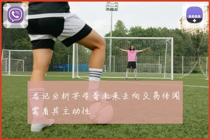 名记分析字母哥未来去向交易传闻需看其主动性