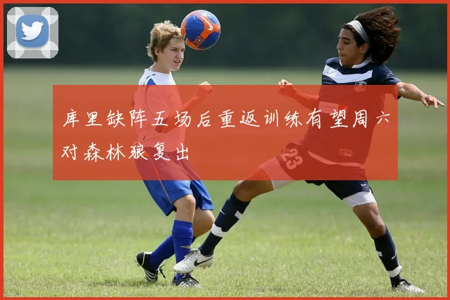 库里缺阵五场后重返训练有望周六对森林狼复出