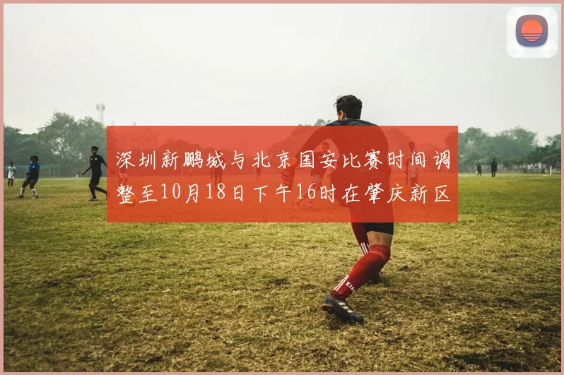 深圳新鹏城与北京国安比赛时间调整至10月18日下午16时在肇庆新区举行