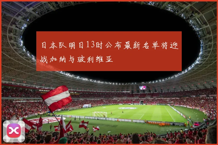 日本队明日13时公布最新名单将迎战加纳与玻利维亚