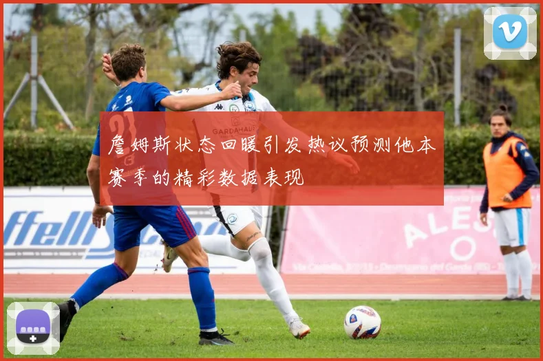 詹姆斯状态回暖引发热议预测他本赛季的精彩数据表现