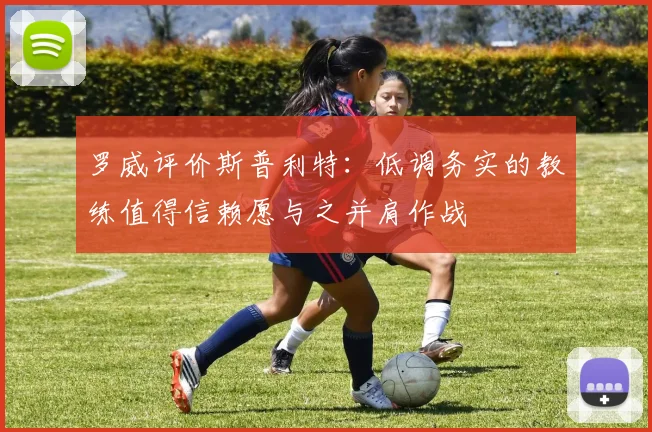 罗威评价斯普利特：低调务实的教练值得信赖愿与之并肩作战