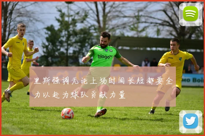 里斯强调无论上场时间长短都要全力以赴为球队贡献力量