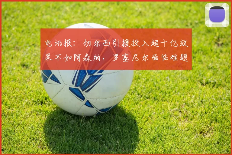 电讯报：切尔西引援投入超十亿效果不如阿森纳，罗塞尼尔面临难题