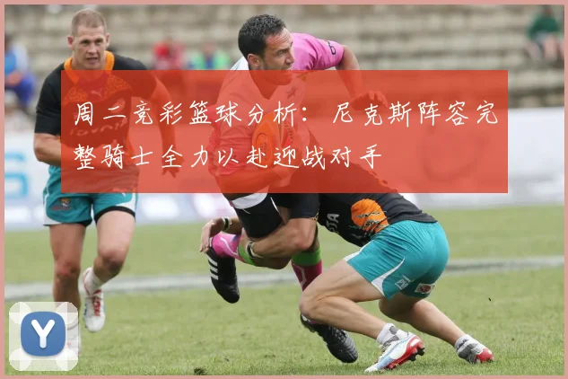 周二竞彩篮球分析：尼克斯阵容完整骑士全力以赴迎战对手