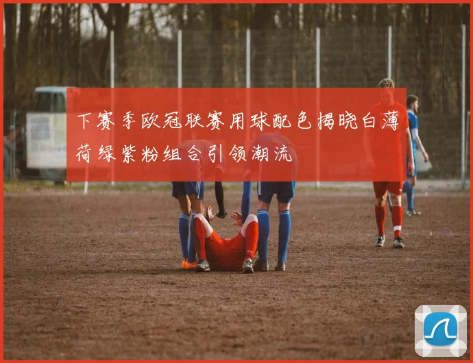 下赛季欧冠联赛用球配色揭晓白薄荷绿紫粉组合引领潮流