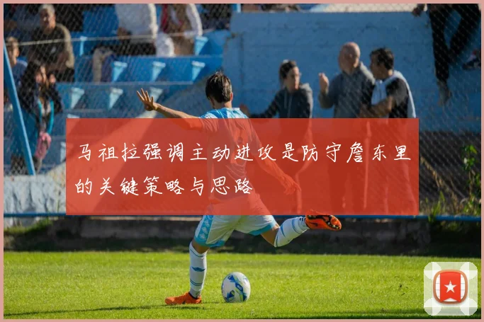 马祖拉强调主动进攻是防守詹东里的关键策略与思路