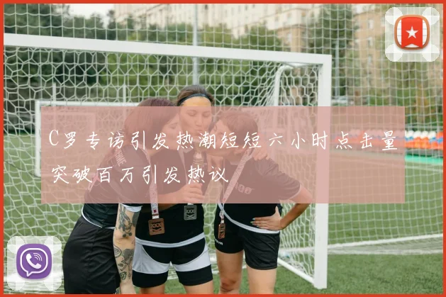 C罗专访引发热潮短短六小时点击量突破百万引发热议