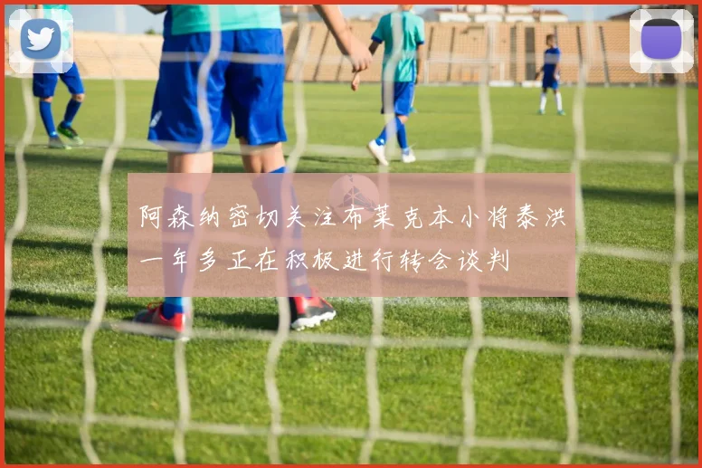 阿森纳密切关注布莱克本小将泰洪一年多正在积极进行转会谈判